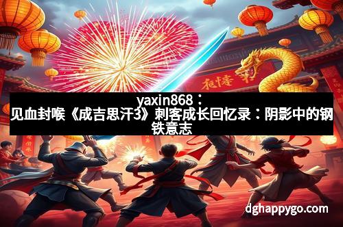yaxin868：见血封喉《成吉思汗3》刺客成长回忆录：阴影中的钢铁意志