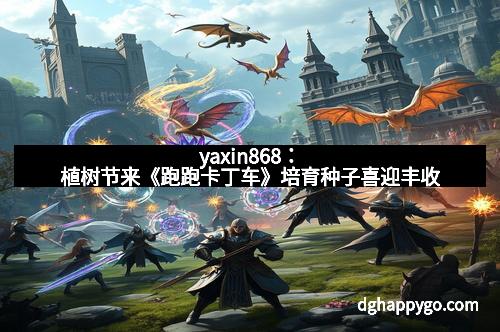 yaxin868：植树节来《跑跑卡丁车》培育种子喜迎丰收