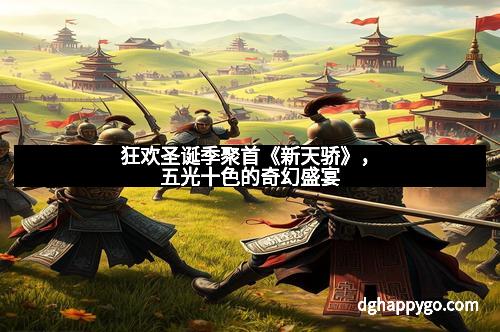 狂欢圣诞季聚首《新天骄》，五光十色的奇幻盛宴